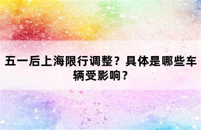 五一后上海限行调整？具体是哪些车辆受影响？
