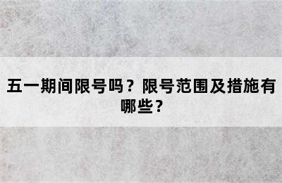 五一期间限号吗？限号范围及措施有哪些？