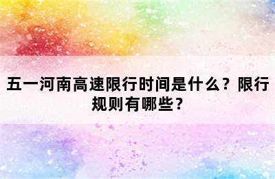 五一河南高速限行时间是什么？限行规则有哪些？