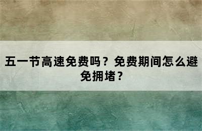 五一节高速免费吗？免费期间怎么避免拥堵？