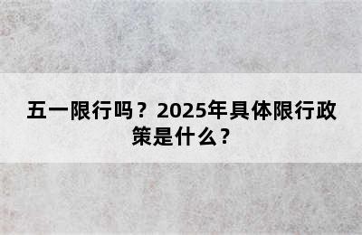五一限行吗？2025年具体限行政策是什么？