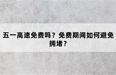 五一高速免费吗？免费期间如何避免拥堵？