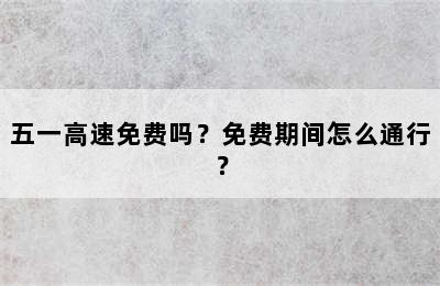 五一高速免费吗？免费期间怎么通行？
