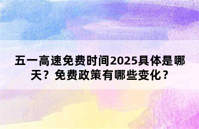 五一高速免费时间2025具体是哪天？免费政策有哪些变化？