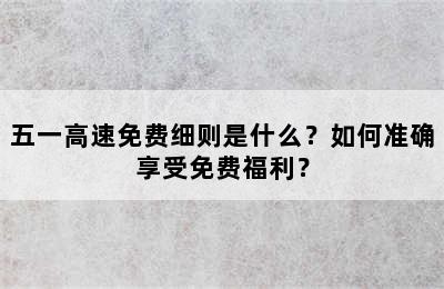 五一高速免费细则是什么？如何准确享受免费福利？
