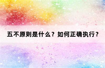 五不原则是什么？如何正确执行？