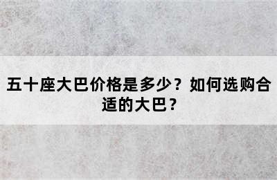 五十座大巴价格是多少？如何选购合适的大巴？