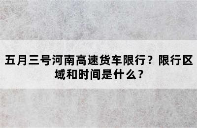 五月三号河南高速货车限行？限行区域和时间是什么？