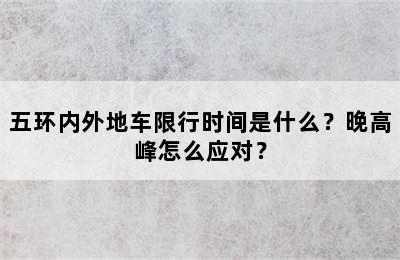 五环内外地车限行时间是什么？晚高峰怎么应对？