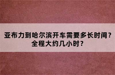 亚布力到哈尔滨开车需要多长时间？全程大约几小时？