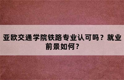 亚欧交通学院铁路专业认可吗？就业前景如何？