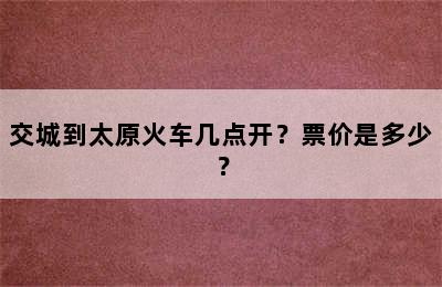 交城到太原火车几点开？票价是多少？