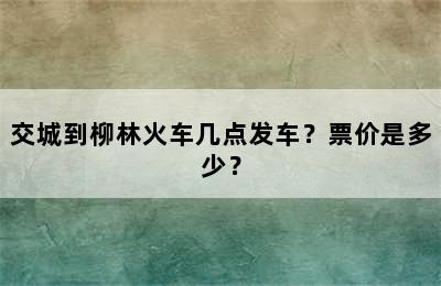 交城到柳林火车几点发车？票价是多少？