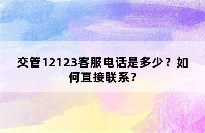 交管12123客服电话是多少？如何直接联系？
