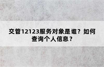 交管12123服务对象是谁？如何查询个人信息？