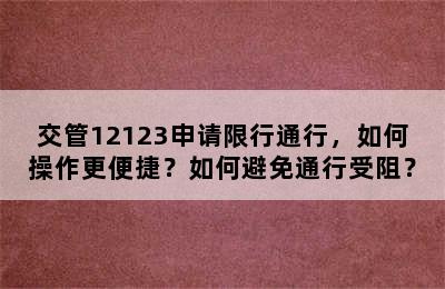 交管12123申请限行通行，如何操作更便捷？如何避免通行受阻？
