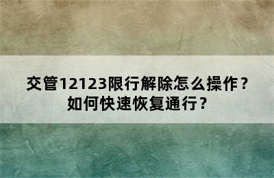 交管12123限行解除怎么操作？如何快速恢复通行？