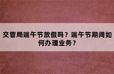 交管局端午节放假吗？端午节期间如何办理业务？