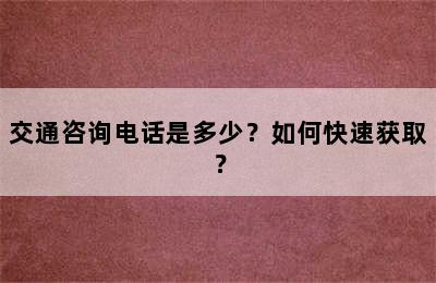 交通咨询电话是多少？如何快速获取？
