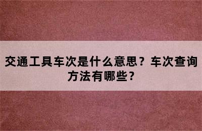 交通工具车次是什么意思？车次查询方法有哪些？