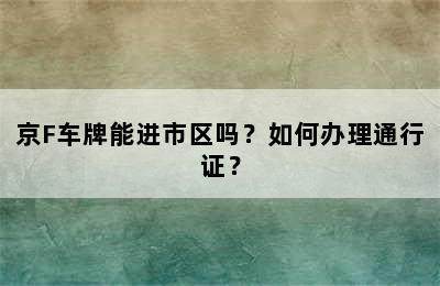京F车牌能进市区吗？如何办理通行证？