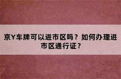 京Y车牌可以进市区吗？如何办理进市区通行证？