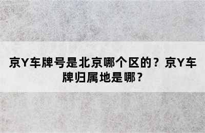 京Y车牌号是北京哪个区的？京Y车牌归属地是哪？