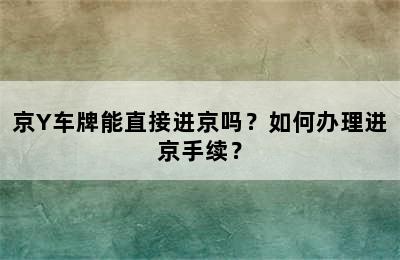 京Y车牌能直接进京吗？如何办理进京手续？