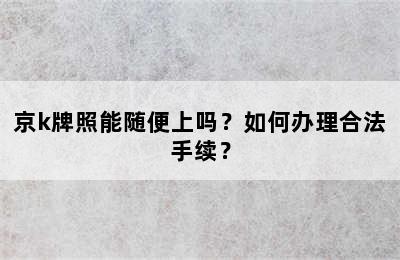 京k牌照能随便上吗？如何办理合法手续？