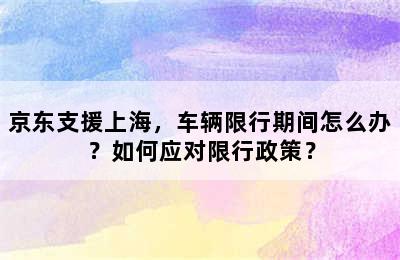 京东支援上海，车辆限行期间怎么办？如何应对限行政策？