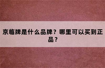 京临牌是什么品牌？哪里可以买到正品？