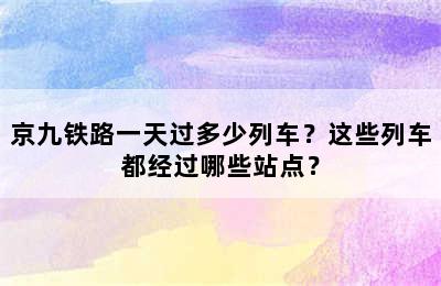 京九铁路一天过多少列车？这些列车都经过哪些站点？