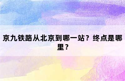 京九铁路从北京到哪一站？终点是哪里？