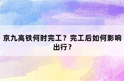 京九高铁何时完工？完工后如何影响出行？