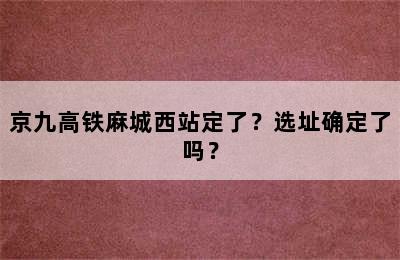 京九高铁麻城西站定了？选址确定了吗？