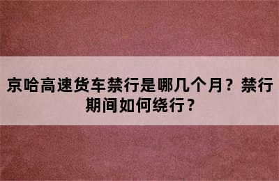 京哈高速货车禁行是哪几个月？禁行期间如何绕行？