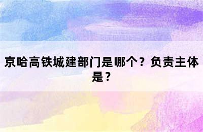京哈高铁城建部门是哪个？负责主体是？