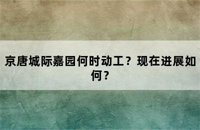 京唐城际嘉园何时动工？现在进展如何？