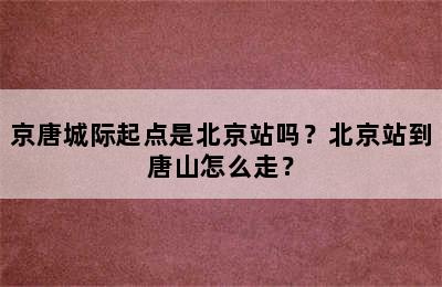 京唐城际起点是北京站吗？北京站到唐山怎么走？