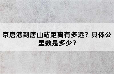 京唐港到唐山站距离有多远？具体公里数是多少？