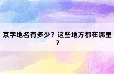 京字地名有多少？这些地方都在哪里？