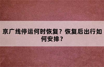 京广线停运何时恢复？恢复后出行如何安排？