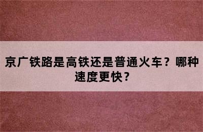 京广铁路是高铁还是普通火车？哪种速度更快？