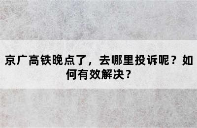 京广高铁晚点了，去哪里投诉呢？如何有效解决？