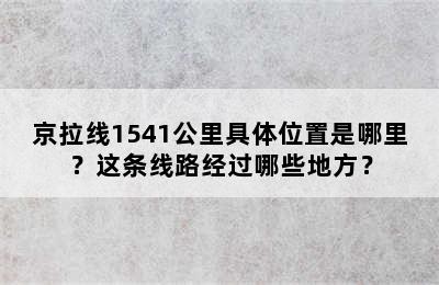 京拉线1541公里具体位置是哪里？这条线路经过哪些地方？