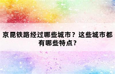 京昆铁路经过哪些城市？这些城市都有哪些特点？