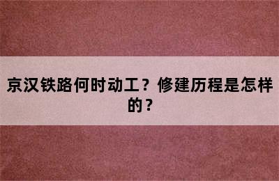 京汉铁路何时动工？修建历程是怎样的？