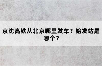 京沈高铁从北京哪里发车？始发站是哪个？