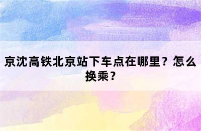 京沈高铁北京站下车点在哪里？怎么换乘？