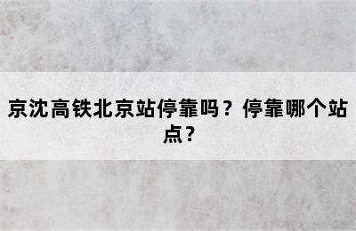 京沈高铁北京站停靠吗？停靠哪个站点？